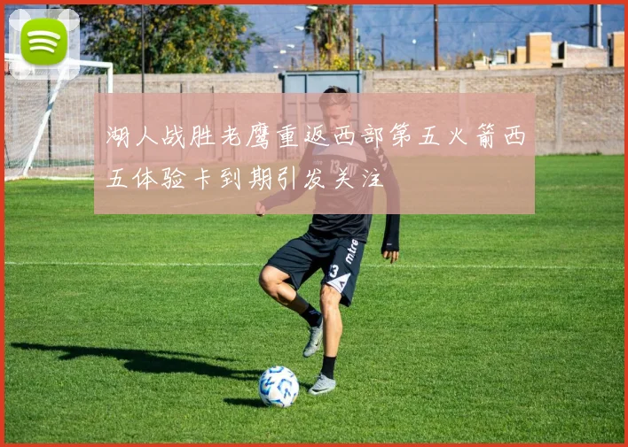湖人战胜老鹰重返西部第五火箭西五体验卡到期引发关注