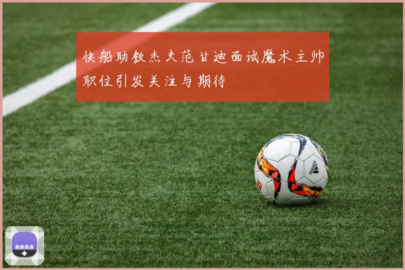 快船助教杰夫范甘迪面试魔术主帅职位引发关注与期待