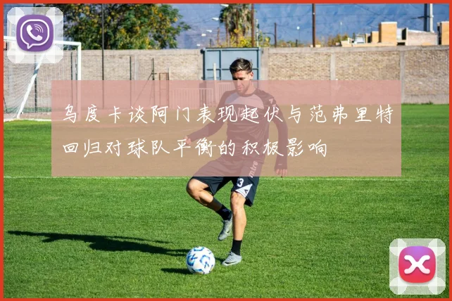 乌度卡谈阿门表现起伏与范弗里特回归对球队平衡的积极影响