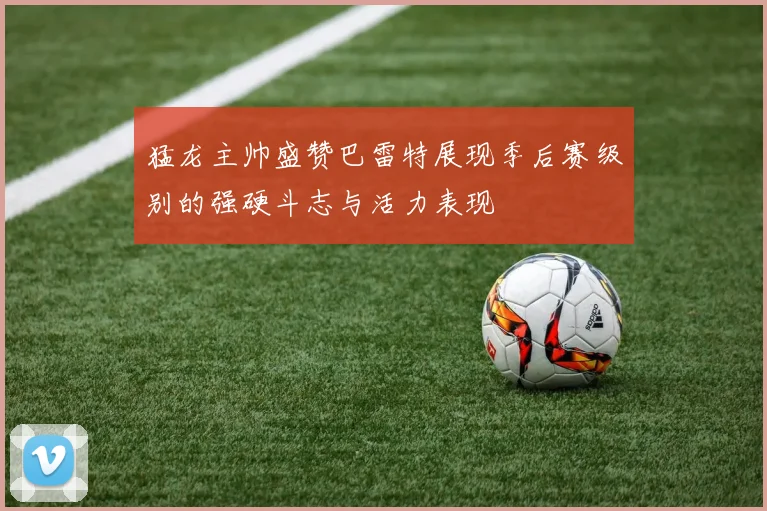 猛龙主帅盛赞巴雷特展现季后赛级别的强硬斗志与活力表现