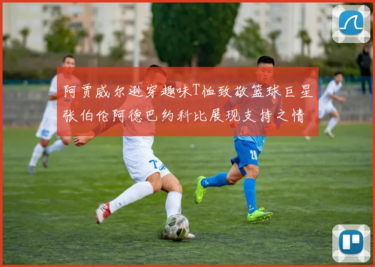 阿贾威尔逊穿趣味T恤致敬篮球巨星张伯伦阿德巴约科比展现支持之情
