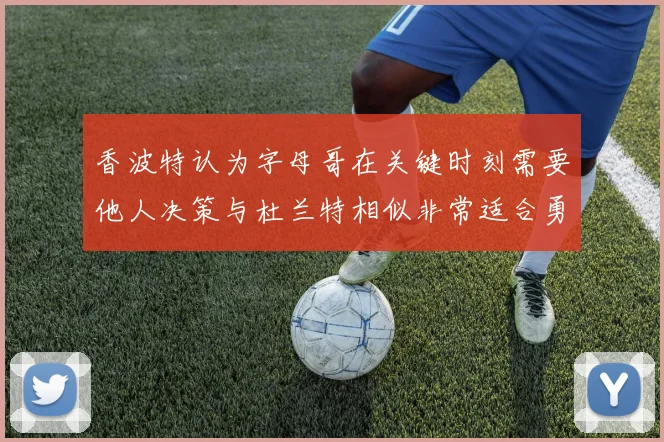 香波特认为字母哥在关键时刻需要他人决策与杜兰特相似非常适合勇士队