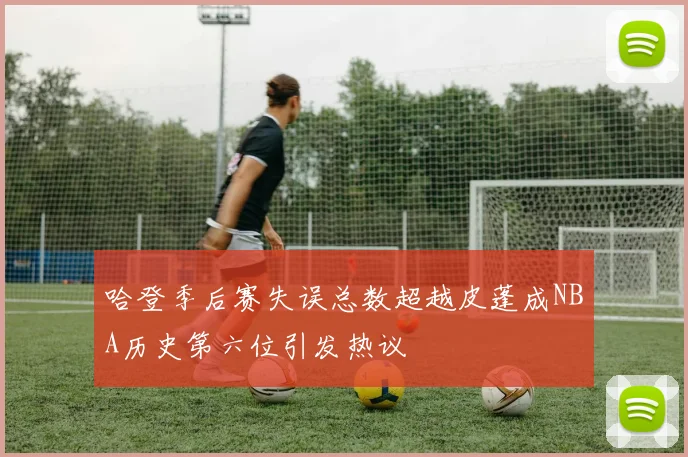 哈登季后赛失误总数超越皮蓬成NBA历史第六位引发热议