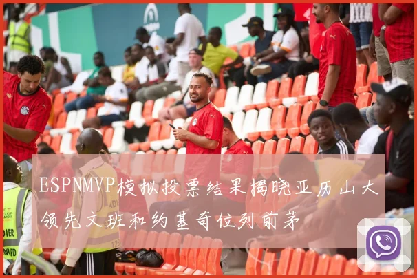 ESPNMVP模拟投票结果揭晓亚历山大领先文班和约基奇位列前茅
