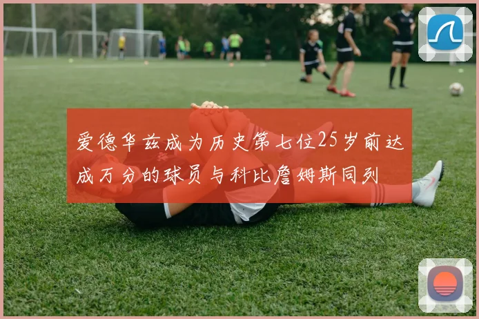爱德华兹成为历史第七位25岁前达成万分的球员与科比詹姆斯同列