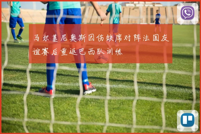 马尔基尼奥斯因伤缺席对阵法国友谊赛后重返巴西队训练