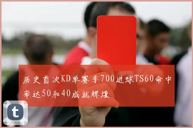 历史首次KD单赛季700进球TS60命中率达50和40成就辉煌