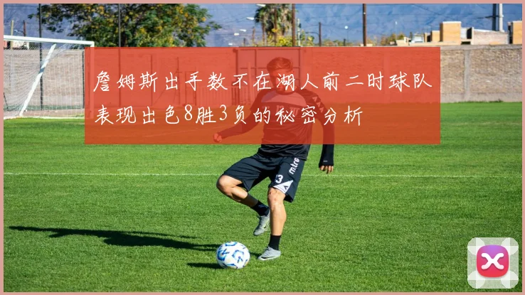 詹姆斯出手数不在湖人前二时球队表现出色8胜3负的秘密分析