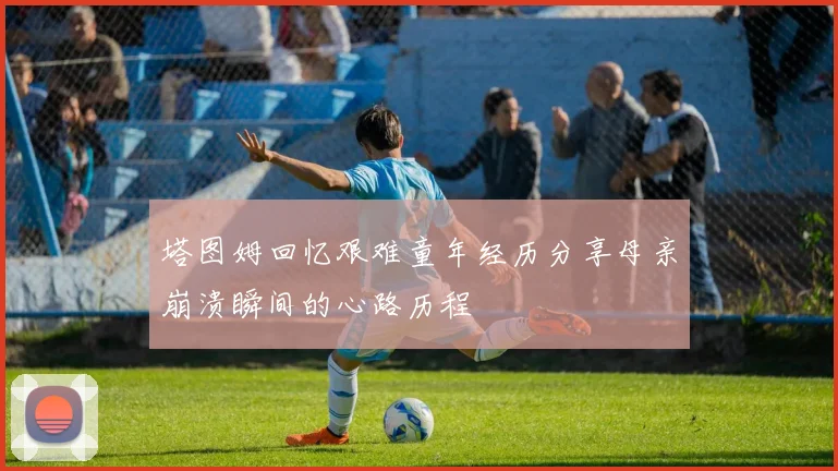 塔图姆回忆艰难童年经历分享母亲崩溃瞬间的心路历程