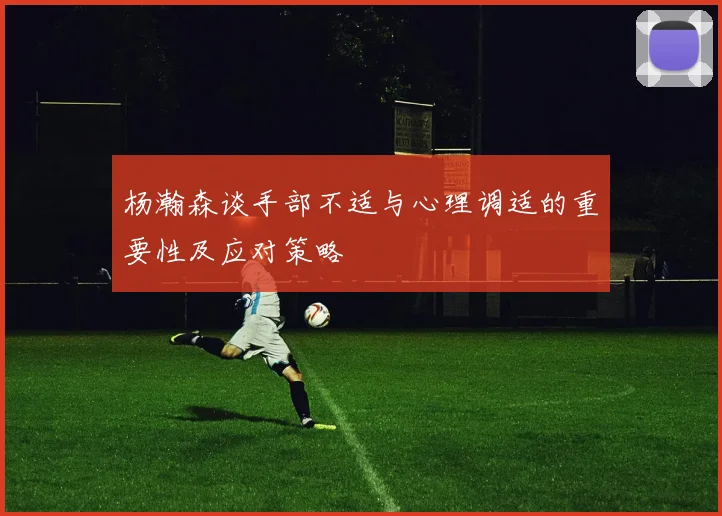 杨瀚森谈手部不适与心理调适的重要性及应对策略
