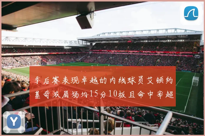 季后赛表现卓越的内线球员艾顿约基奇浓眉场均15分10板且命中率超60