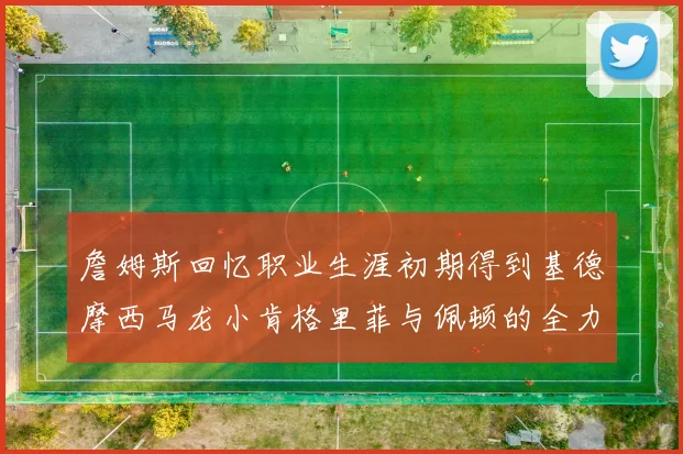 詹姆斯回忆职业生涯初期得到基德摩西马龙小肯格里菲与佩顿的全力支持
