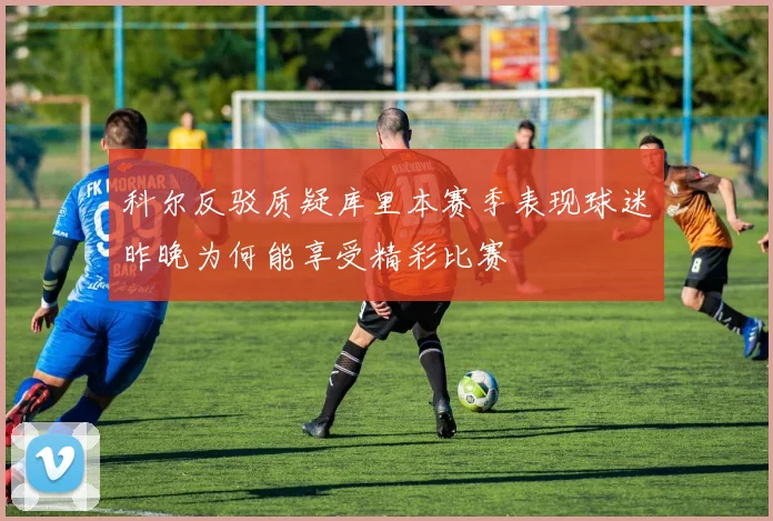 科尔反驳质疑库里本赛季表现球迷昨晚为何能享受精彩比赛