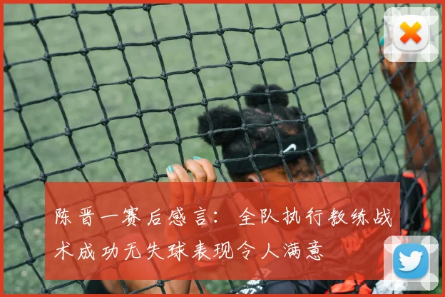 陈晋一赛后感言：全队执行教练战术成功无失球表现令人满意