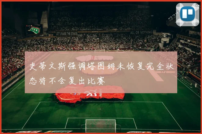 史蒂文斯强调塔图姆未恢复完全状态将不会复出比赛