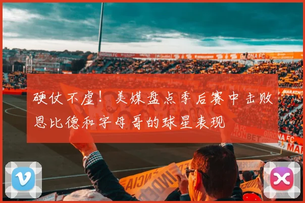 硬仗不虚！美媒盘点季后赛中击败恩比德和字母哥的球星表现