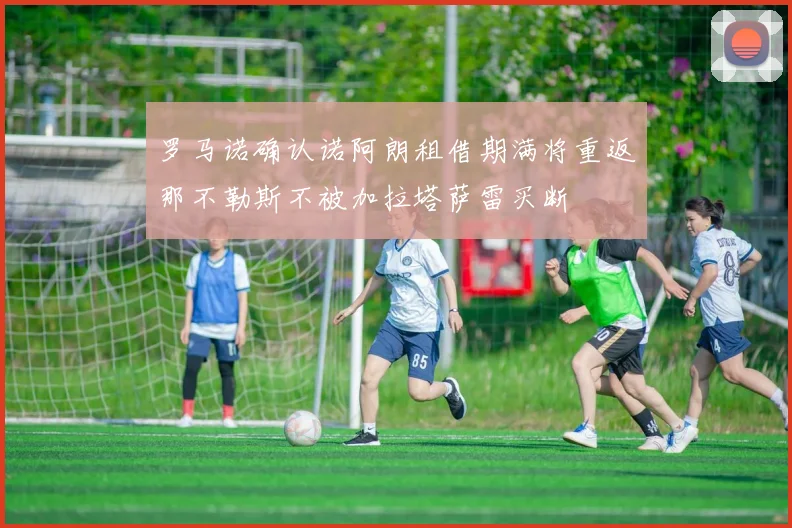 罗马诺确认诺阿朗租借期满将重返那不勒斯不被加拉塔萨雷买断