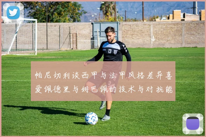 帕尼切利谈西甲与法甲风格差异喜爱佩德里与姆巴佩的技术与对抗能力