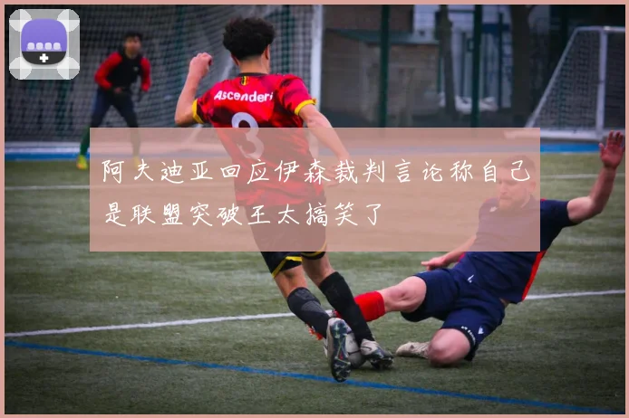 阿夫迪亚回应伊森裁判言论称自己是联盟突破王太搞笑了
