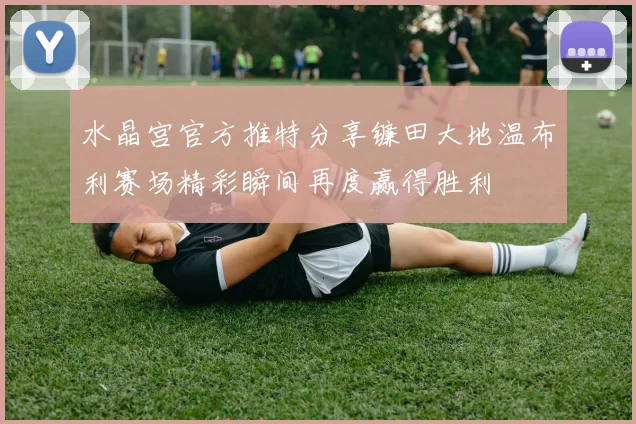 水晶宫官方推特分享镰田大地温布利赛场精彩瞬间再度赢得胜利