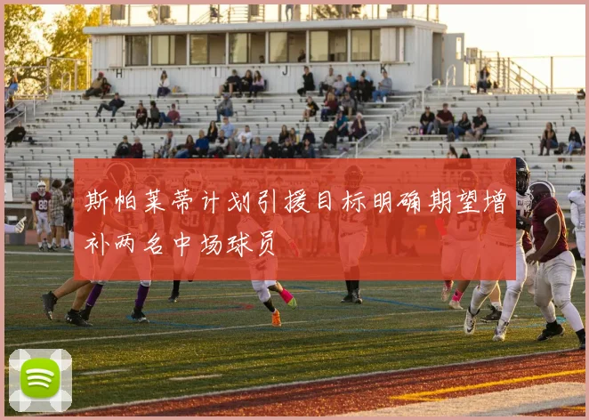 斯帕莱蒂计划引援目标明确期望增补两名中场球员