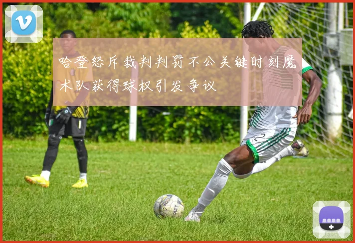 哈登怒斥裁判判罚不公关键时刻魔术队获得球权引发争议