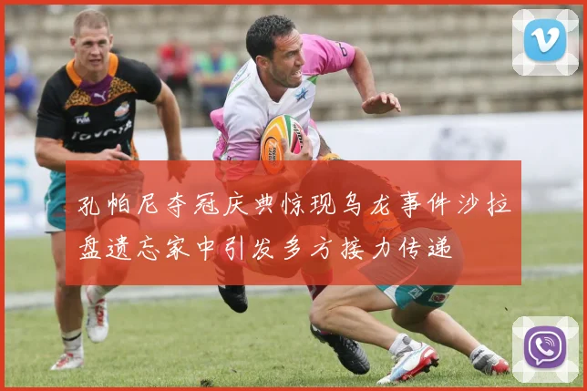 孔帕尼夺冠庆典惊现乌龙事件沙拉盘遗忘家中引发多方接力传递