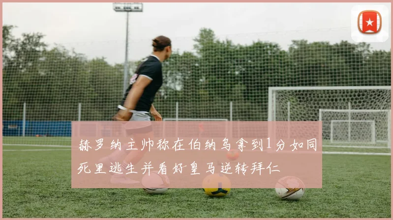 赫罗纳主帅称在伯纳乌拿到1分如同死里逃生并看好皇马逆转拜仁