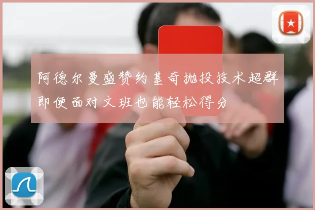 阿德尔曼盛赞约基奇抛投技术超群即便面对文班也能轻松得分