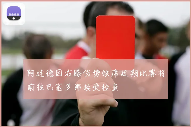 阿连德因右膝伤势缺席近期比赛将前往巴塞罗那接受检查
