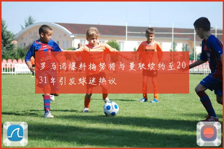 罗马诺爆料梅努将与曼联续约至2031年引发球迷热议