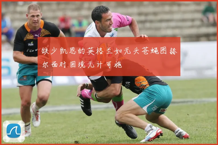 缺少凯恩的英格兰如无头苍蝇图赫尔面对困境无计可施