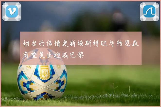 切尔西伤情更新埃斯特旺与约恩森有望复出迎战巴黎