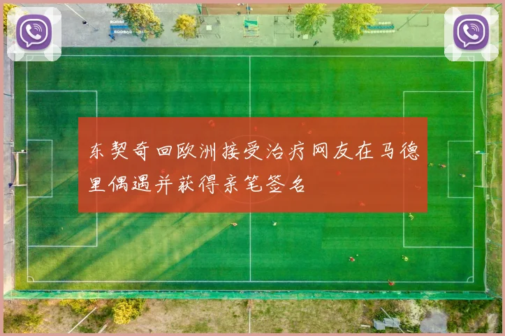 东契奇回欧洲接受治疗网友在马德里偶遇并获得亲笔签名