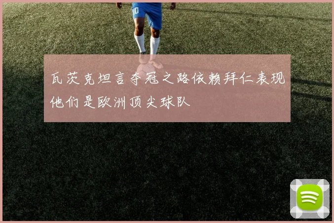 瓦茨克坦言夺冠之路依赖拜仁表现他们是欧洲顶尖球队