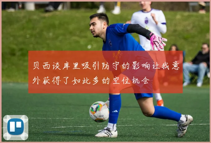 贝西谈库里吸引防守的影响让我意外获得了如此多的空位机会
