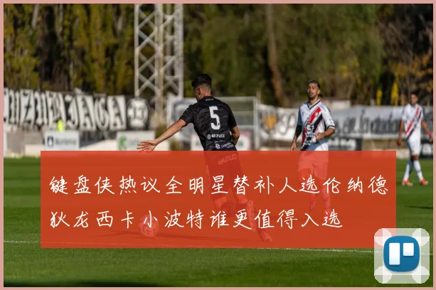 键盘侠热议全明星替补人选伦纳德狄龙西卡小波特谁更值得入选