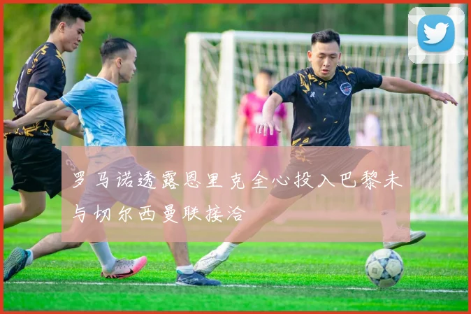 罗马诺透露恩里克全心投入巴黎未与切尔西曼联接洽