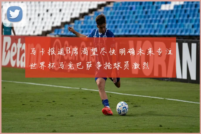 马卡报道B席渴望尽快明确未来专注世界杯马竞巴萨争抢球员激烈