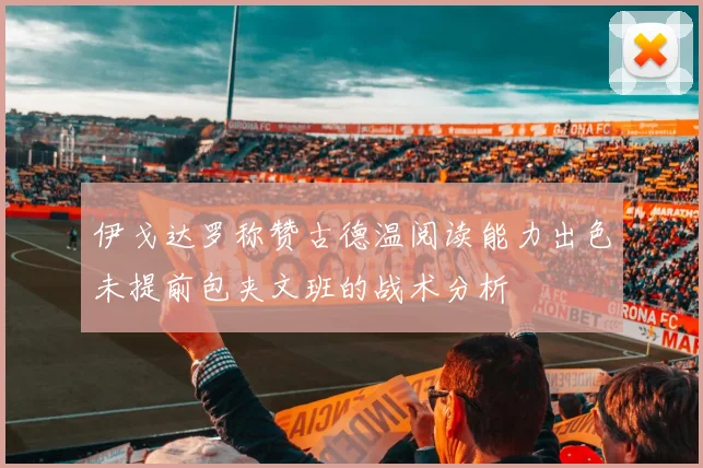 伊戈达罗称赞古德温阅读能力出色未提前包夹文班的战术分析