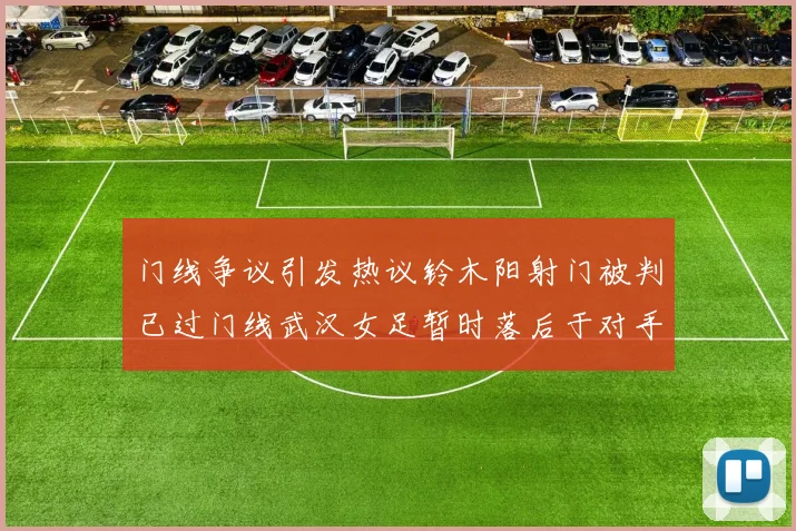 门线争议引发热议铃木阳射门被判已过门线武汉女足暂时落后于对手