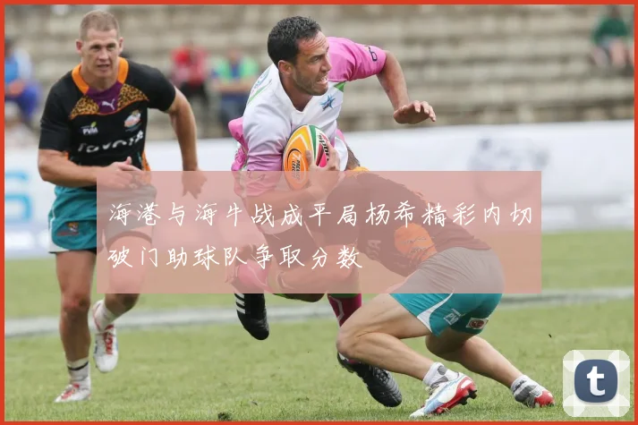 海港与海牛战成平局杨希精彩内切破门助球队争取分数